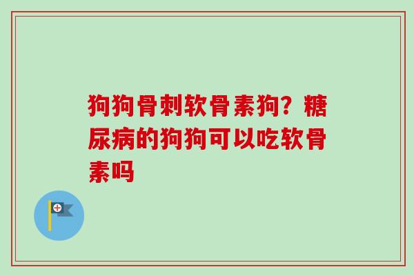 狗狗骨刺软骨素狗？糖尿病的狗狗可以吃软骨素吗