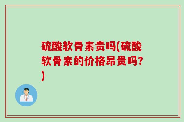硫酸软骨素贵吗(硫酸软骨素的价格昂贵吗？)