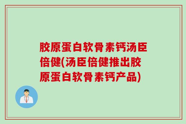 胶原蛋白软骨素钙汤臣倍健(汤臣倍健推出胶原蛋白软骨素钙产品)