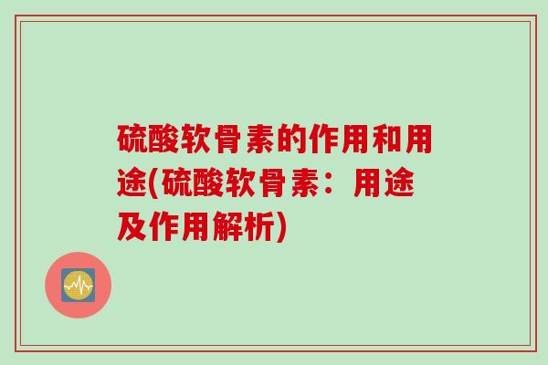 硫酸软骨素的作用和用途(硫酸软骨素：用途及作用解析)