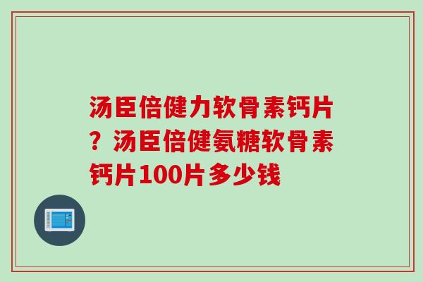 汤臣倍健力软骨素钙片？汤臣倍健氨糖软骨素钙片100片多少钱