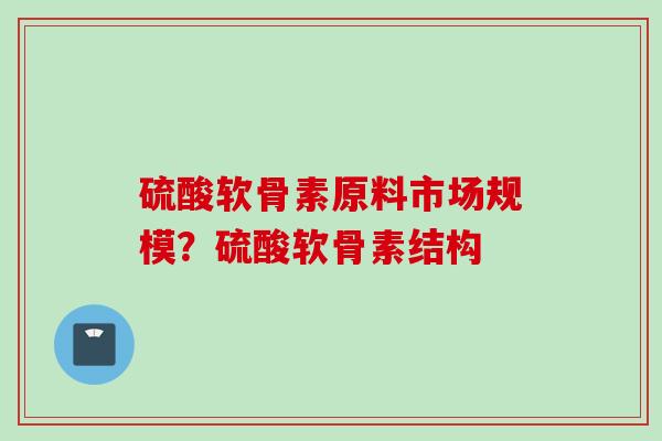 硫酸软骨素原料市场规模？硫酸软骨素结构