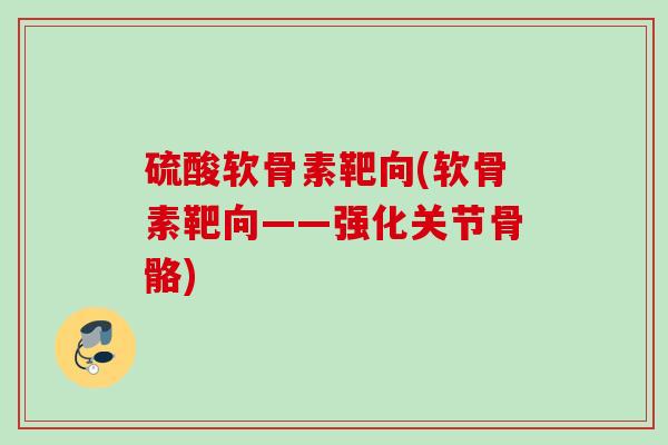 硫酸软骨素靶向(软骨素靶向——强化关节骨骼)