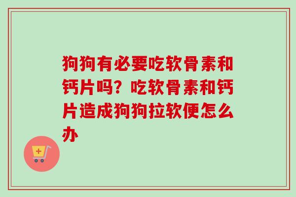 狗狗有必要吃软骨素和钙片吗？吃软骨素和钙片造成狗狗拉软便怎么办