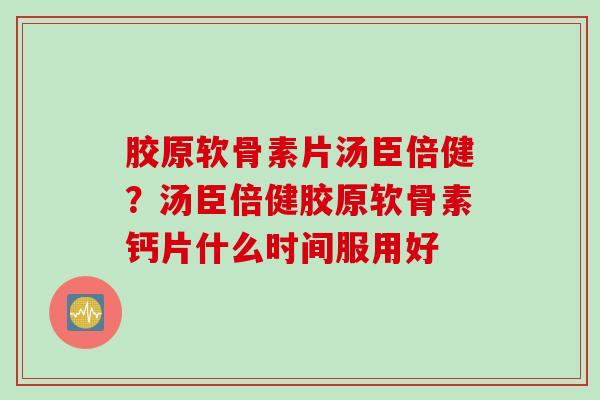 胶原软骨素片汤臣倍健？汤臣倍健胶原软骨素钙片什么时间服用好