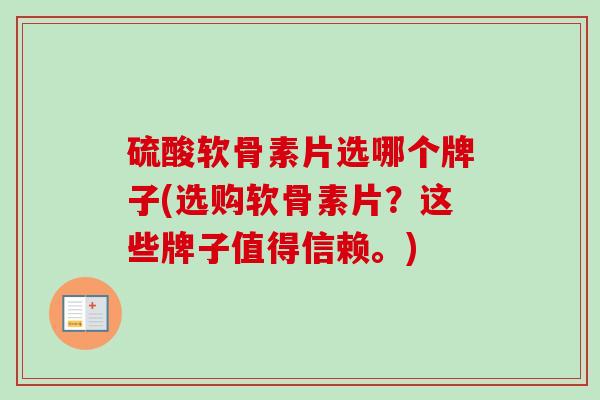 硫酸软骨素片选哪个牌子(选购软骨素片？这些牌子值得信赖。)