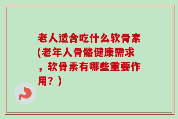 老人适合吃什么软骨素(老年人骨骼健康需求，软骨素有哪些重要作用？)