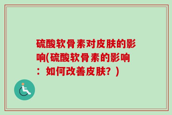 硫酸软骨素对皮肤的影响(硫酸软骨素的影响：如何改善皮肤？)