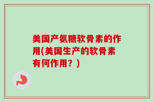 美国产氨糖软骨素的作用(美国生产的软骨素有何作用？)