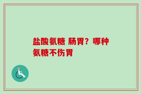 盐酸氨糖 肠胃？哪种氨糖不伤胃