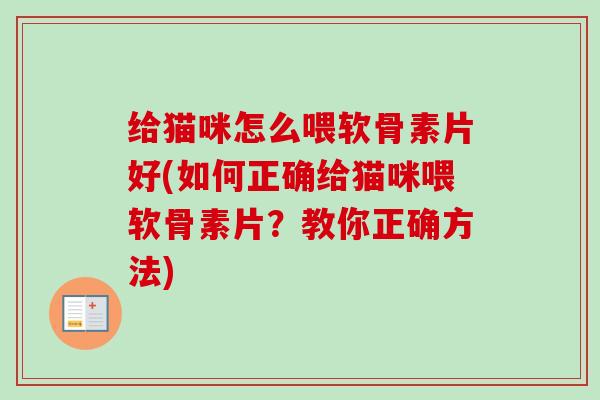 给猫咪怎么喂软骨素片好(如何正确给猫咪喂软骨素片？教你正确方法)