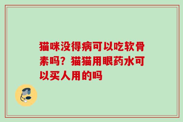 猫咪没得病可以吃软骨素吗？猫猫用眼药水可以买人用的吗