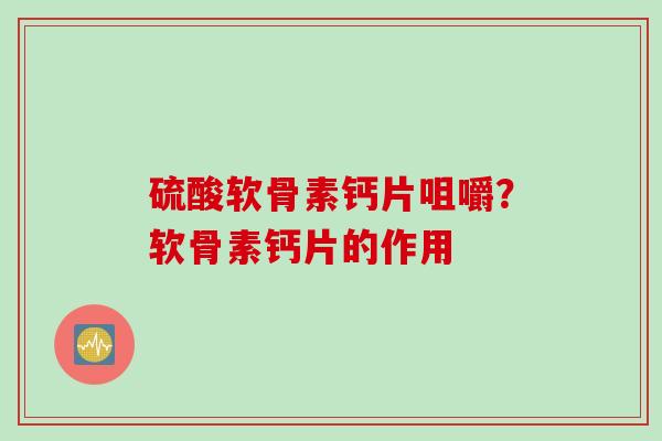 硫酸软骨素钙片咀嚼？软骨素钙片的作用