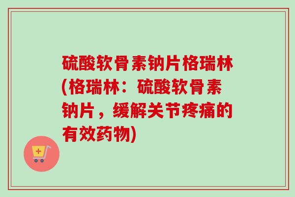 硫酸软骨素钠片格瑞林(格瑞林：硫酸软骨素钠片，缓解关节的有效)