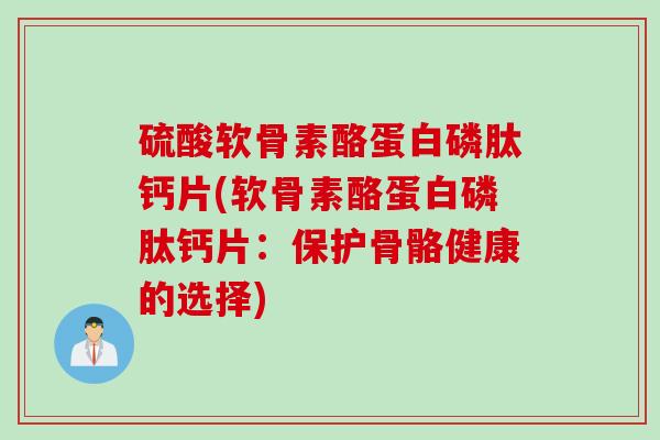 硫酸软骨素酪蛋白磷肽钙片(软骨素酪蛋白磷肽钙片：保护骨骼健康的选择)