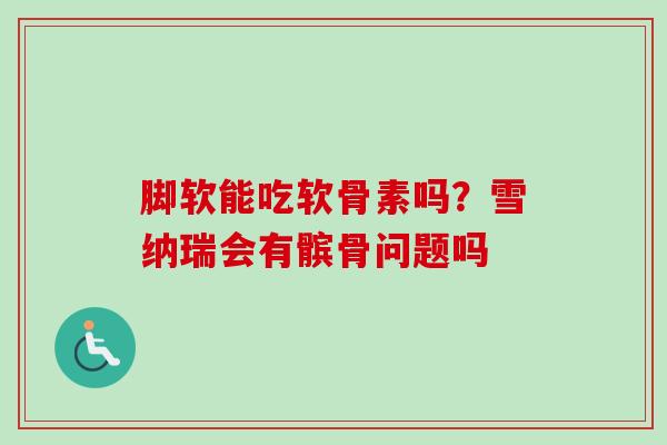 脚软能吃软骨素吗？雪纳瑞会有髌骨问题吗