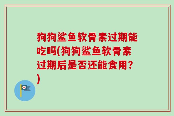 狗狗鲨鱼软骨素过期能吃吗(狗狗鲨鱼软骨素过期后是否还能食用？)