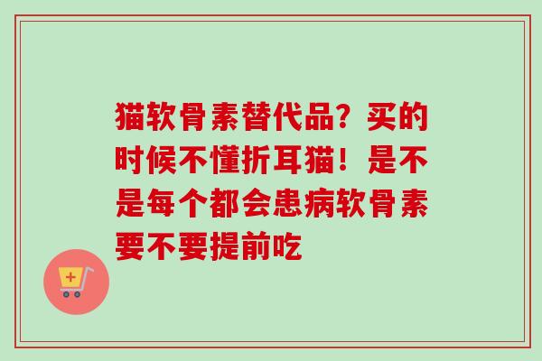 猫软骨素替代品？买的时候不懂折耳猫！是不是每个都会患病软骨素要不要提前吃