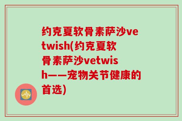约克夏软骨素萨沙vetwish(约克夏软骨素萨沙vetwish——宠物关节健康的首选)