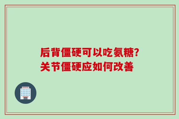 后背可以吃氨糖？关节应如何改善