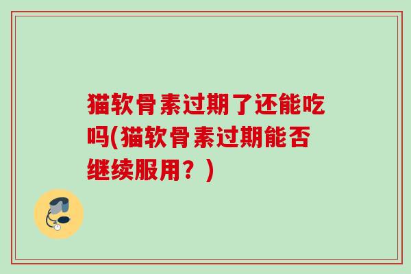 猫软骨素过期了还能吃吗(猫软骨素过期能否继续服用？)