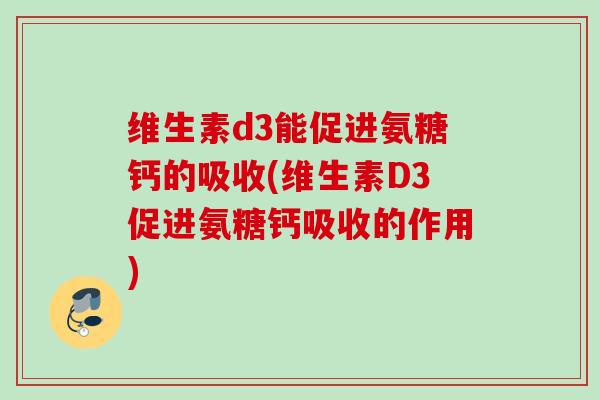 维生素d3能促进氨糖钙的吸收(维生素D3促进氨糖钙吸收的作用)