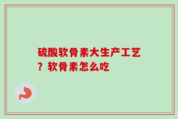 硫酸软骨素大生产工艺？软骨素怎么吃