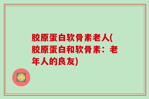 胶原蛋白软骨素老人(胶原蛋白和软骨素：老年人的良友)