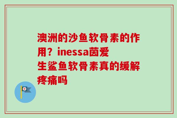 澳洲的沙鱼软骨素的作用？inessa茵爱生鲨鱼软骨素真的缓解吗