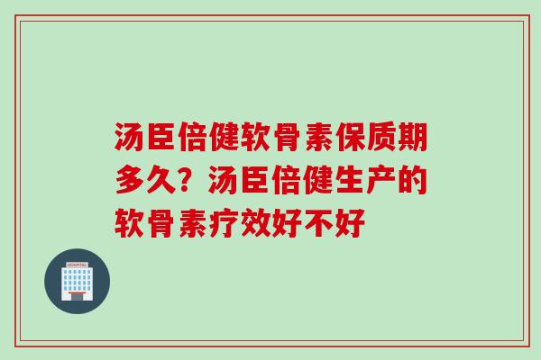 汤臣倍健软骨素保质期多久？汤臣倍健生产的软骨素疗效好不好