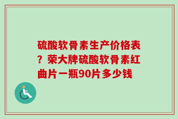 硫酸软骨素生产价格表？荣大牌硫酸软骨素红曲片一瓶90片多少钱