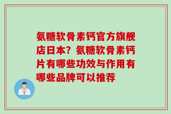 氨糖软骨素钙官方旗舰店日本？氨糖软骨素钙片有哪些功效与作用有哪些品牌可以推荐