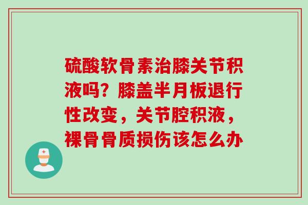 硫酸软骨素膝关节积液吗？膝盖改变，关节腔积液，裸骨骨质损伤该怎么办