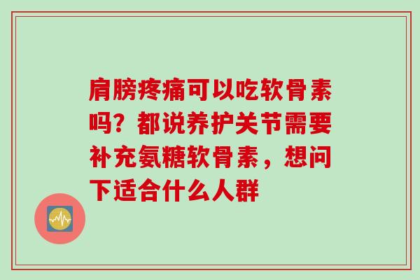 肩膀疼痛可以吃软骨素吗？都说养护关节需要补充氨糖软骨素，想问下适合什么人群