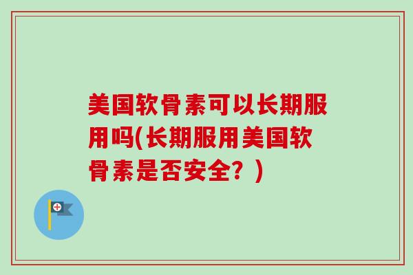 美国软骨素可以长期服用吗(长期服用美国软骨素是否安全？)