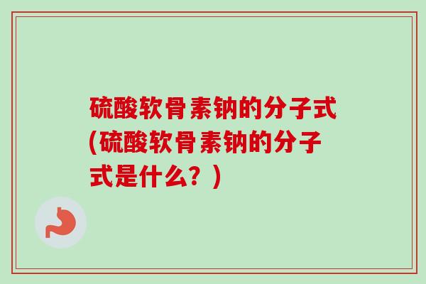硫酸软骨素钠的分子式(硫酸软骨素钠的分子式是什么？)