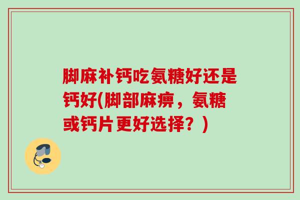 脚麻补钙吃氨糖好还是钙好(脚部麻痹，氨糖或钙片更好选择？)