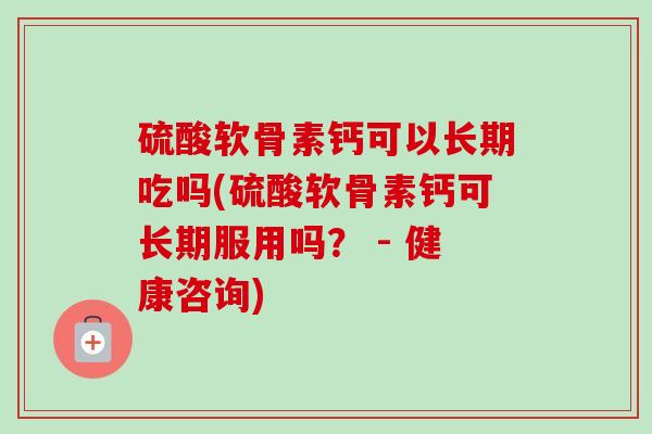 硫酸软骨素钙可以长期吃吗(硫酸软骨素钙可长期服用吗？ - 健康咨询)