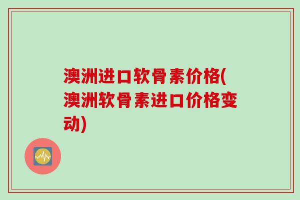 澳洲进口软骨素价格(澳洲软骨素进口价格变动)