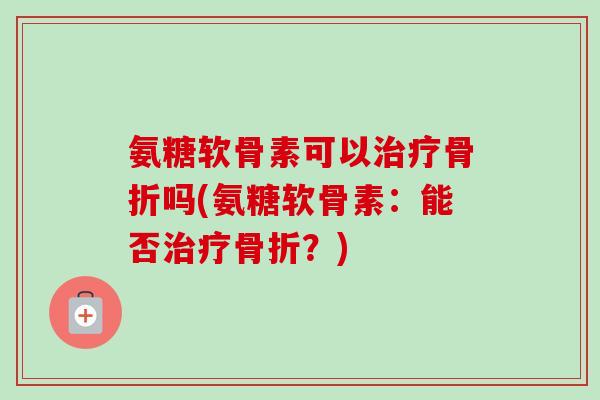 氨糖软骨素可以治疗骨折吗(氨糖软骨素：能否治疗骨折？)