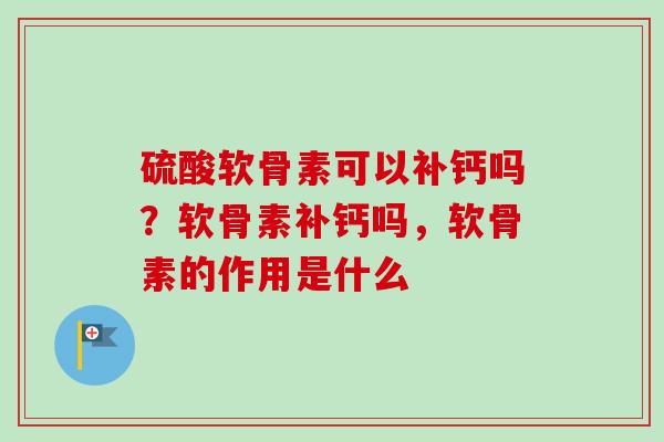 硫酸软骨素可以补钙吗？软骨素补钙吗，软骨素的作用是什么