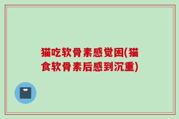 猫吃软骨素感觉困(猫食软骨素后感到沉重)