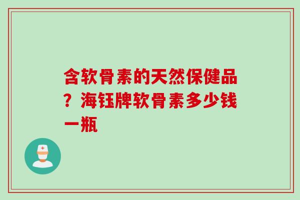 含软骨素的天然保健品？海钰牌软骨素多少钱一瓶