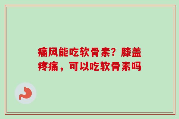 能吃软骨素？膝盖，可以吃软骨素吗