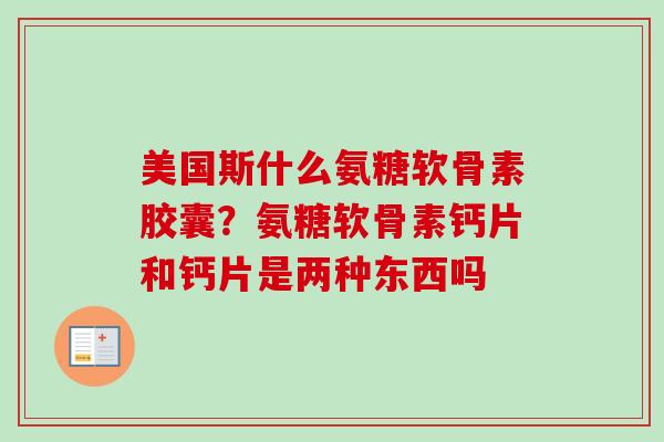 美国斯什么氨糖软骨素胶囊？氨糖软骨素钙片和钙片是两种东西吗