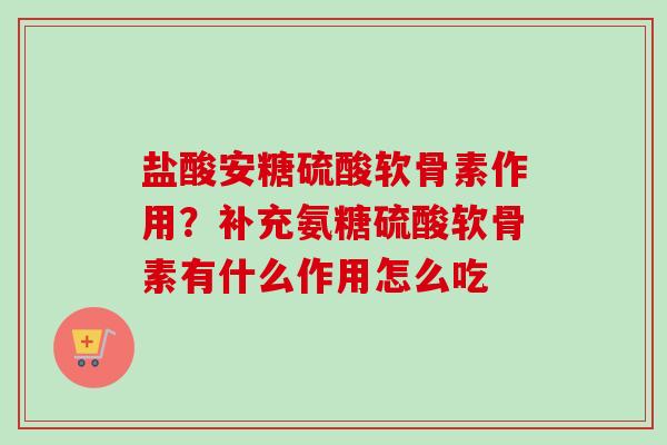 盐酸安糖硫酸软骨素作用？补充氨糖硫酸软骨素有什么作用怎么吃