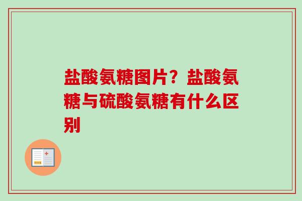 盐酸氨糖图片？盐酸氨糖与硫酸氨糖有什么区别