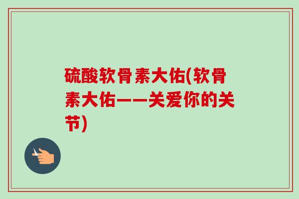 硫酸软骨素大佑(软骨素大佑——关爱你的关节)