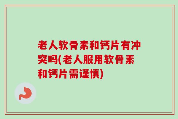 老人软骨素和钙片有冲突吗(老人服用软骨素和钙片需谨慎)