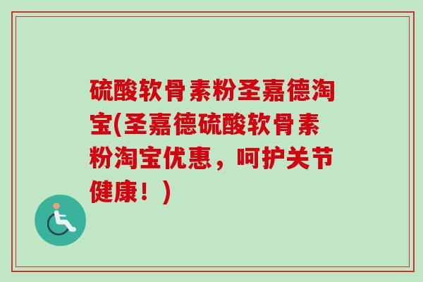 硫酸软骨素粉圣嘉德淘宝(圣嘉德硫酸软骨素粉淘宝优惠，呵护关节健康！)